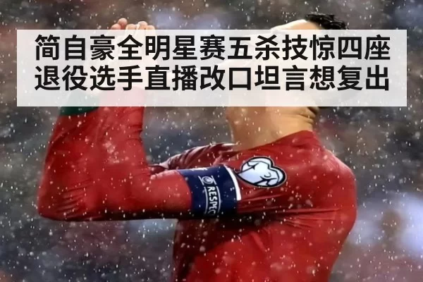 简自豪全明星赛五杀技惊四座退役选手直播改口坦言想复出