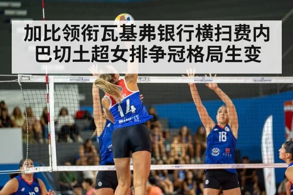 加比领衔瓦基弗银行横扫费内巴切土超女排争冠格局生变