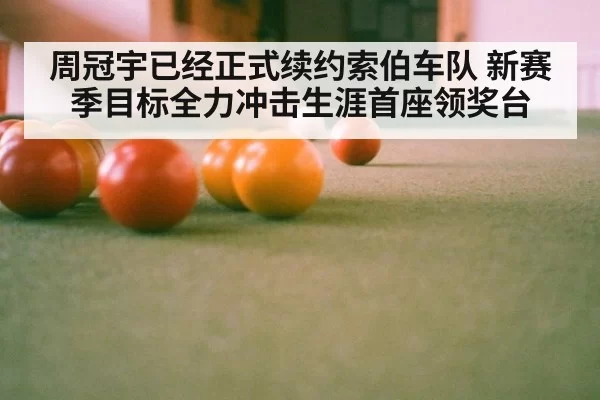 周冠宇已经正式续约索伯车队 新赛季目标全力冲击生涯首座领奖台