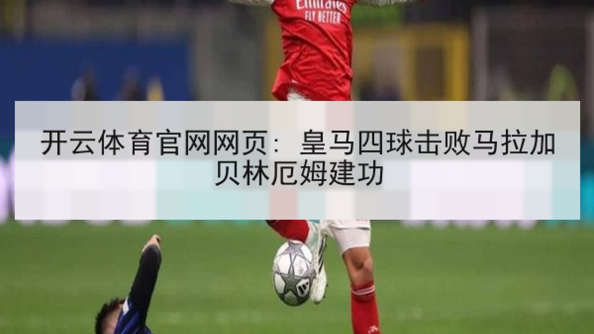 开云体育官网网页: 皇马四球击败马拉加贝林厄姆建功