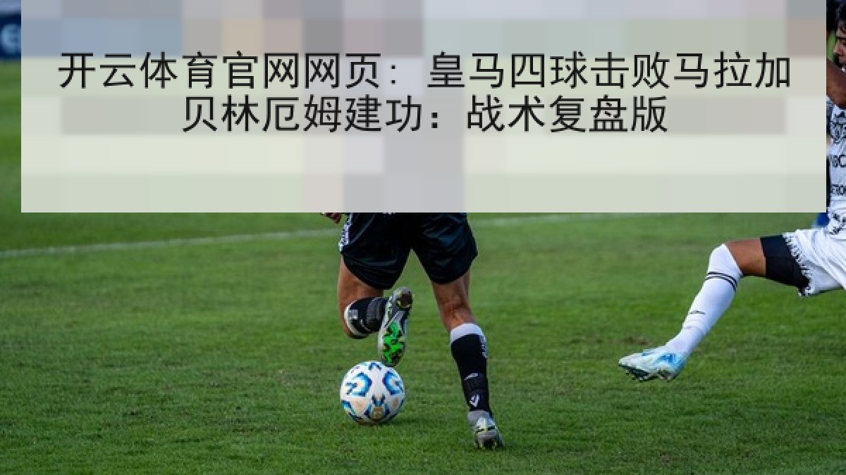 开云体育官网网页: 皇马四球击败马拉加贝林厄姆建功：战术复盘版