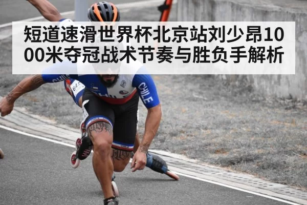 短道速滑世界杯北京站刘少昂1000米夺冠战术节奏与胜负手解析