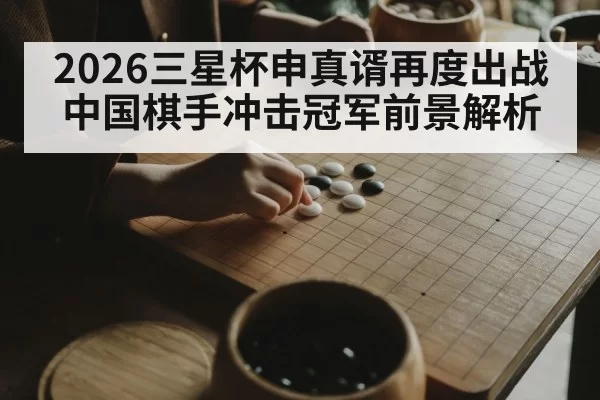 2026三星杯申真谞再度出战中国棋手冲击冠军前景解析