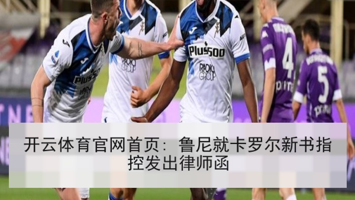 开云体育官网首页: 鲁尼就卡罗尔新书指控发出律师函