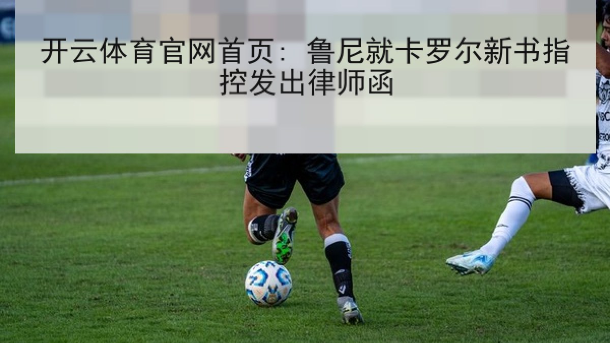 开云体育官网首页: 鲁尼就卡罗尔新书指控发出律师函